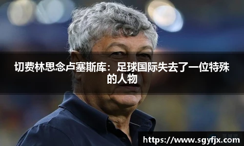 切费林思念卢塞斯库：足球国际失去了一位特殊的人物